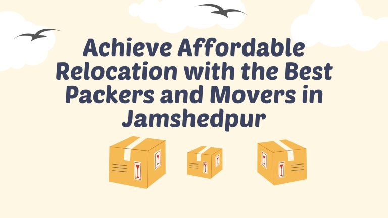 Achieve Affordable Relocation with the Best Packers and Movers in Jamshedpur